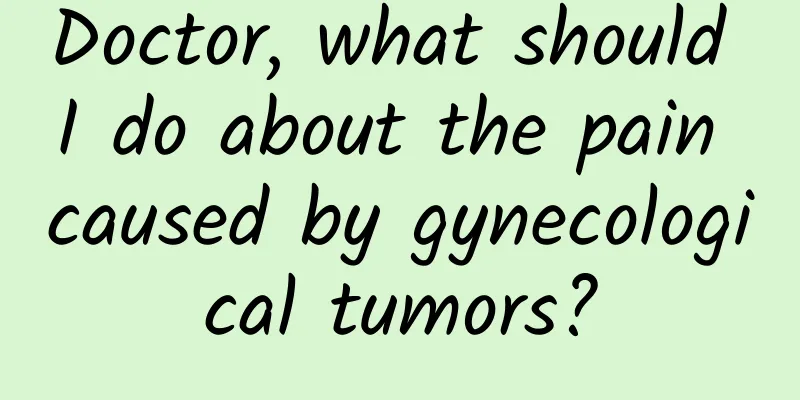 Doctor, what should I do about the pain caused by gynecological tumors?