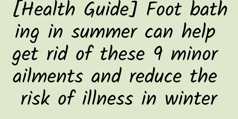 [Health Guide] Foot bathing in summer can help get rid of these 9 minor ailments and reduce the risk of illness in winter