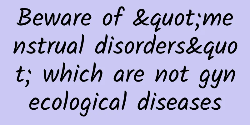 Beware of "menstrual disorders" which are not gynecological diseases