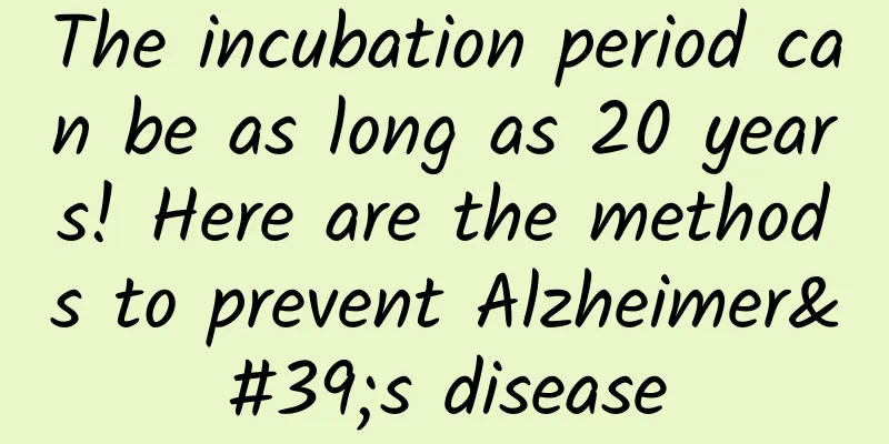 The incubation period can be as long as 20 years! Here are the methods to prevent Alzheimer's disease