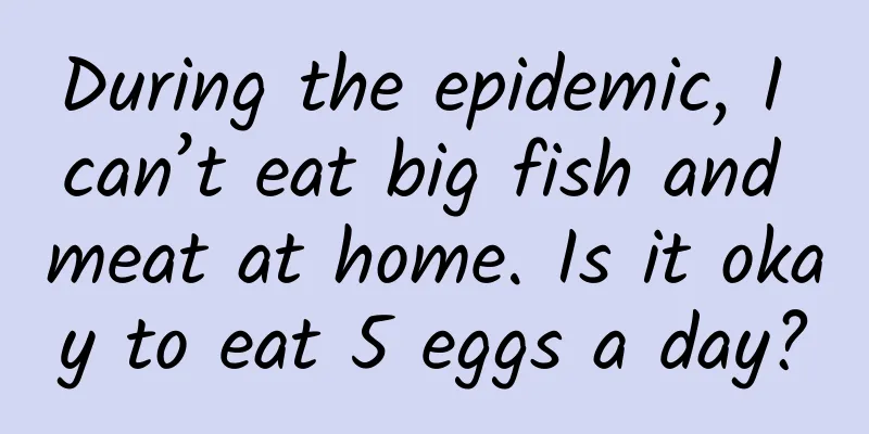 During the epidemic, I can’t eat big fish and meat at home. Is it okay to eat 5 eggs a day?