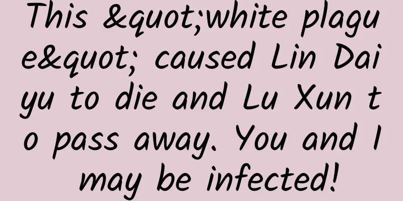This "white plague" caused Lin Daiyu to die and Lu Xun to pass away. You and I may be infected!