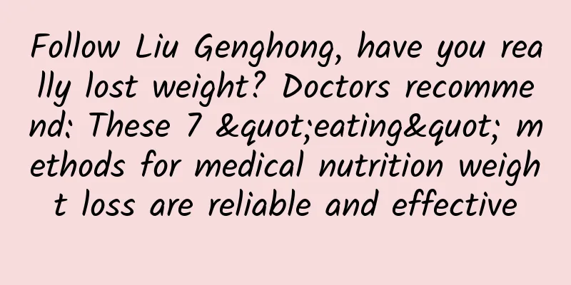 Follow Liu Genghong, have you really lost weight? Doctors recommend: These 7 "eating" methods for medical nutrition weight loss are reliable and effective
