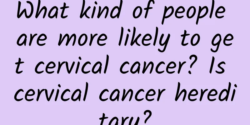 What kind of people are more likely to get cervical cancer? Is cervical cancer hereditary?