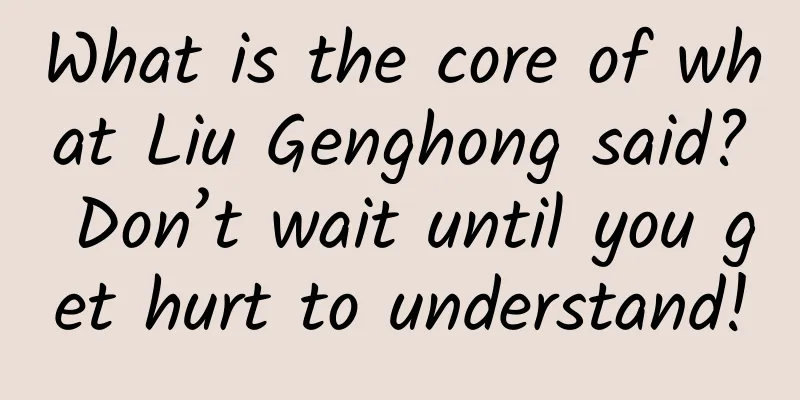What is the core of what Liu Genghong said? Don’t wait until you get hurt to understand!