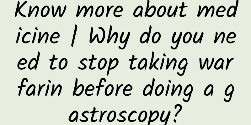 Know more about medicine | Why do you need to stop taking warfarin before doing a gastroscopy?