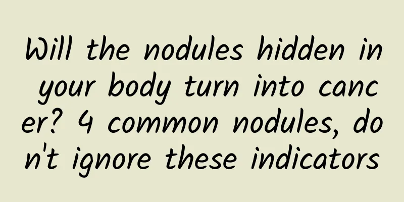 Will the nodules hidden in your body turn into cancer? 4 common nodules, don't ignore these indicators