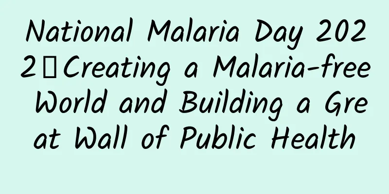 National Malaria Day 2022丨Creating a Malaria-free World and Building a Great Wall of Public Health