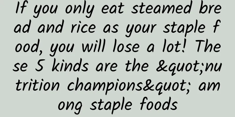 If you only eat steamed bread and rice as your staple food, you will lose a lot! These 5 kinds are the "nutrition champions" among staple foods