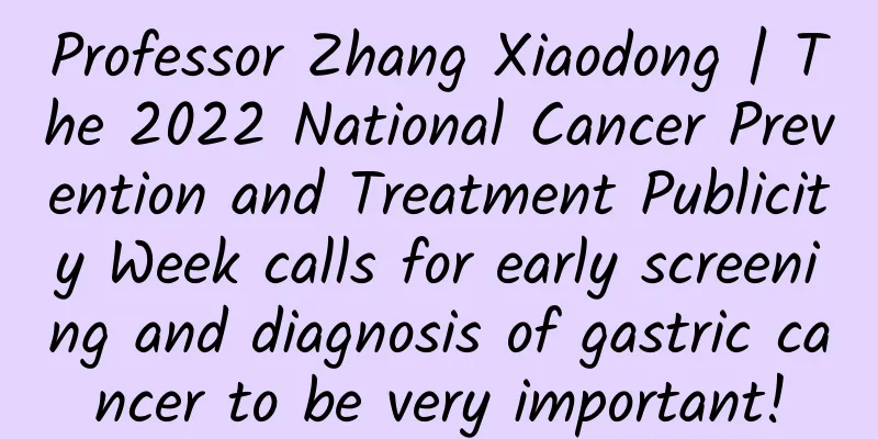 Professor Zhang Xiaodong | The 2022 National Cancer Prevention and Treatment Publicity Week calls for early screening and diagnosis of gastric cancer to be very important!