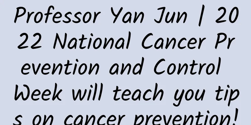 Professor Yan Jun | 2022 National Cancer Prevention and Control Week will teach you tips on cancer prevention!