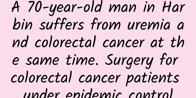 A 70-year-old man in Harbin suffers from uremia and colorectal cancer at the same time. Surgery for colorectal cancer patients under epidemic control