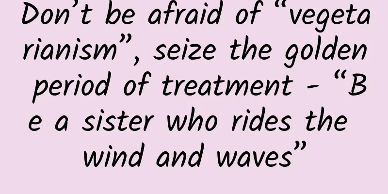 Don’t be afraid of “vegetarianism”, seize the golden period of treatment - “Be a sister who rides the wind and waves”