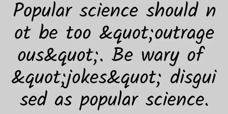 Popular science should not be too "outrageous". Be wary of "jokes" disguised as popular science.