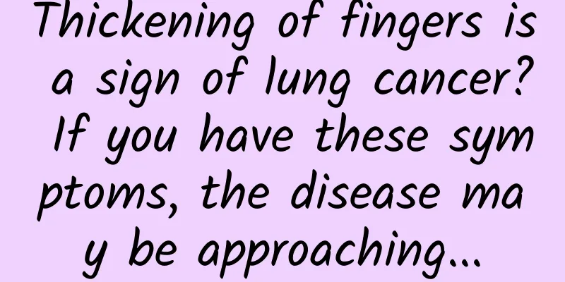 Thickening of fingers is a sign of lung cancer? If you have these symptoms, the disease may be approaching...