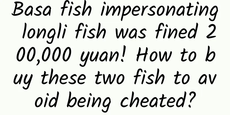 Basa fish impersonating longli fish was fined 200,000 yuan! How to buy these two fish to avoid being cheated?