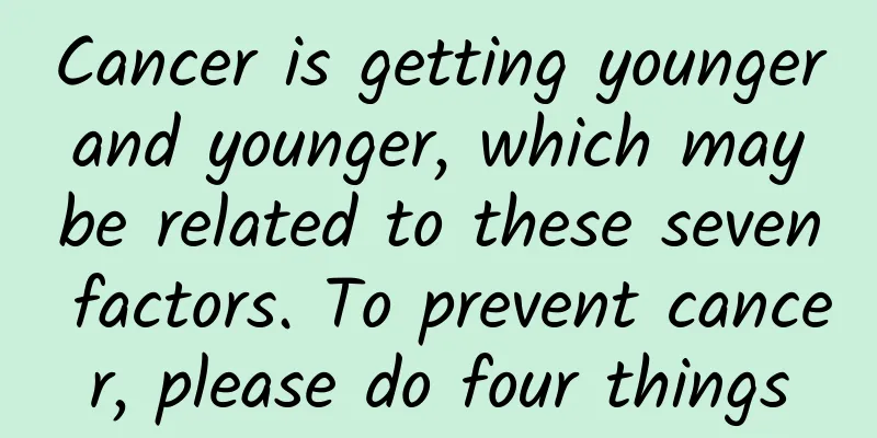 Cancer is getting younger and younger, which may be related to these seven factors. To prevent cancer, please do four things