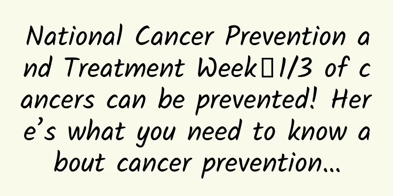 National Cancer Prevention and Treatment Week丨1/3 of cancers can be prevented! Here’s what you need to know about cancer prevention…