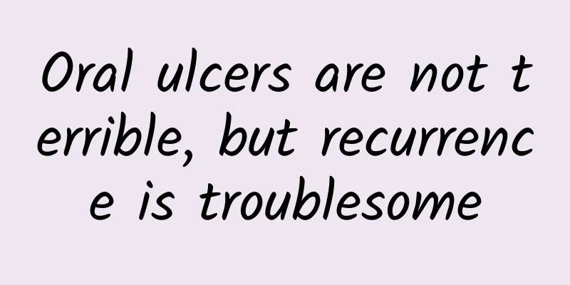 Oral ulcers are not terrible, but recurrence is troublesome