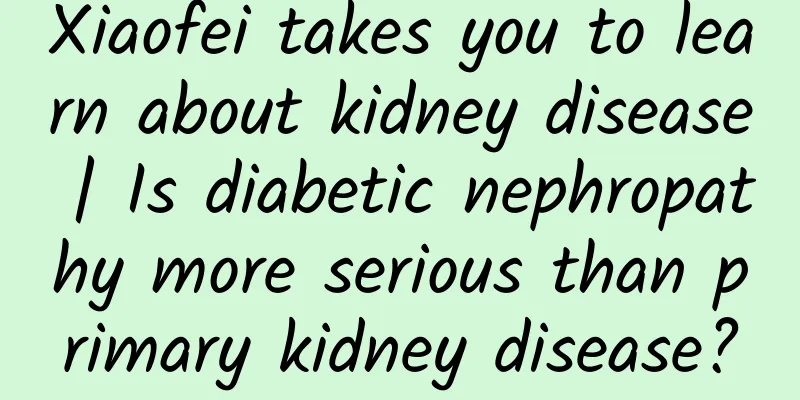Xiaofei takes you to learn about kidney disease | Is diabetic nephropathy more serious than primary kidney disease?
