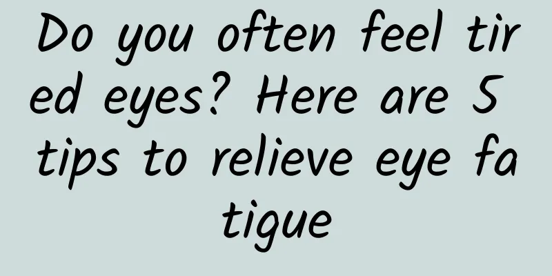 Do you often feel tired eyes? Here are 5 tips to relieve eye fatigue