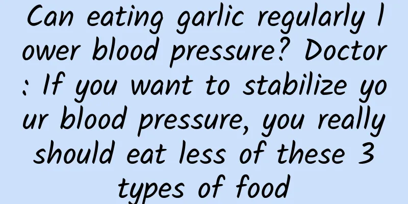 Can eating garlic regularly lower blood pressure? Doctor: If you want to stabilize your blood pressure, you really should eat less of these 3 types of food