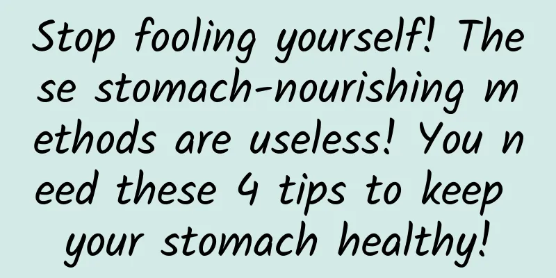 Stop fooling yourself! These stomach-nourishing methods are useless! You need these 4 tips to keep your stomach healthy!