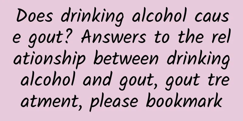 Does drinking alcohol cause gout? Answers to the relationship between drinking alcohol and gout, gout treatment, please bookmark