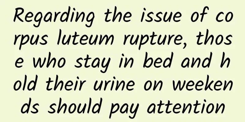 Regarding the issue of corpus luteum rupture, those who stay in bed and hold their urine on weekends should pay attention