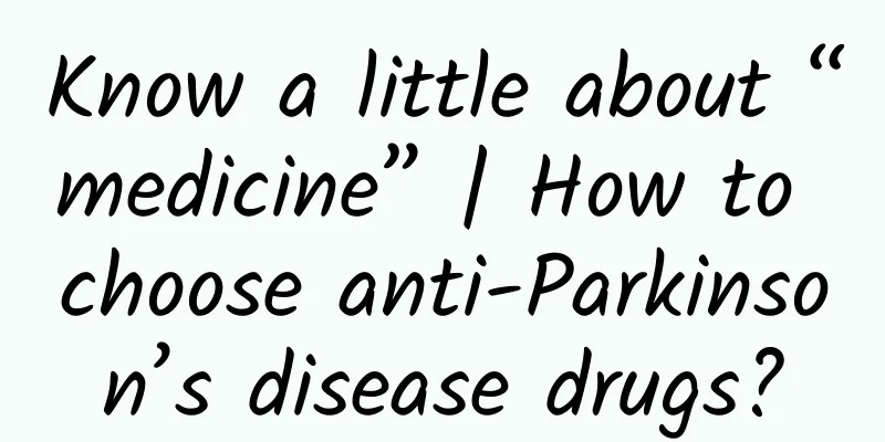 Know a little about “medicine” | How to choose anti-Parkinson’s disease drugs?