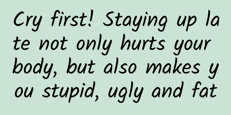 Cry first! Staying up late not only hurts your body, but also makes you stupid, ugly and fat