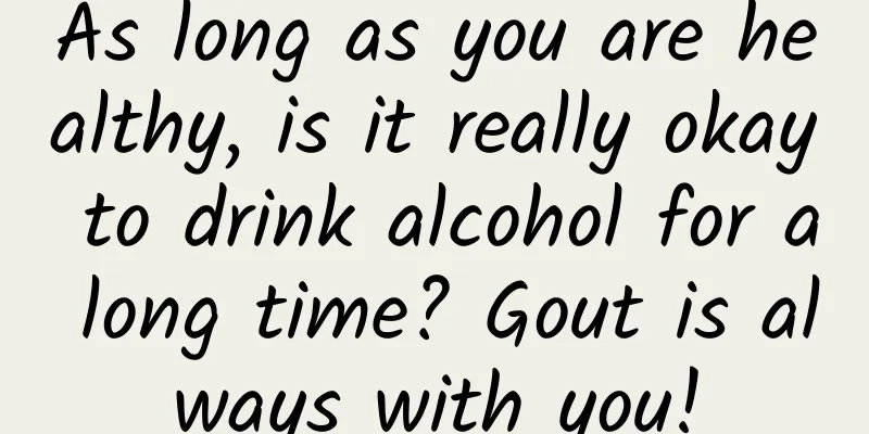 As long as you are healthy, is it really okay to drink alcohol for a long time? Gout is always with you!