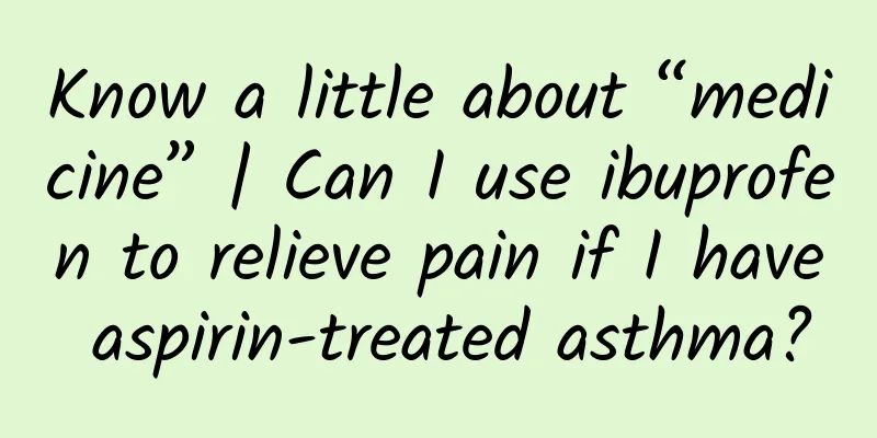 Know a little about “medicine” | Can I use ibuprofen to relieve pain if I have aspirin-treated asthma?