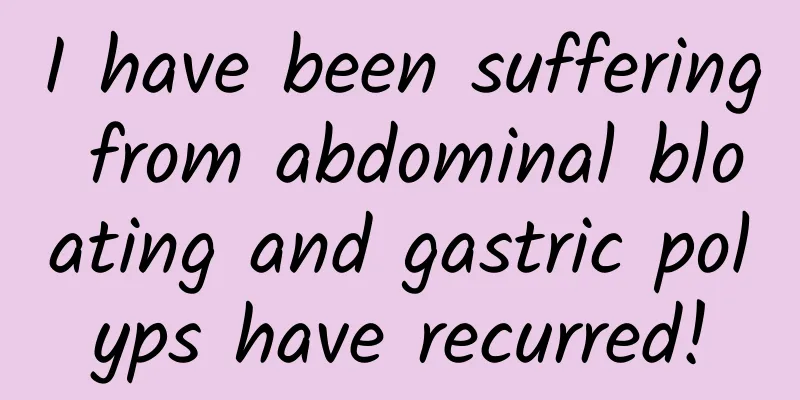 I have been suffering from abdominal bloating and gastric polyps have recurred!