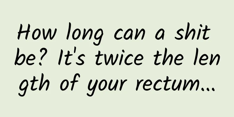 How long can a shit be? It's twice the length of your rectum...