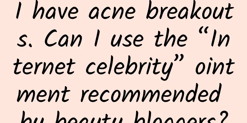 I have acne breakouts. Can I use the “Internet celebrity” ointment recommended by beauty bloggers?