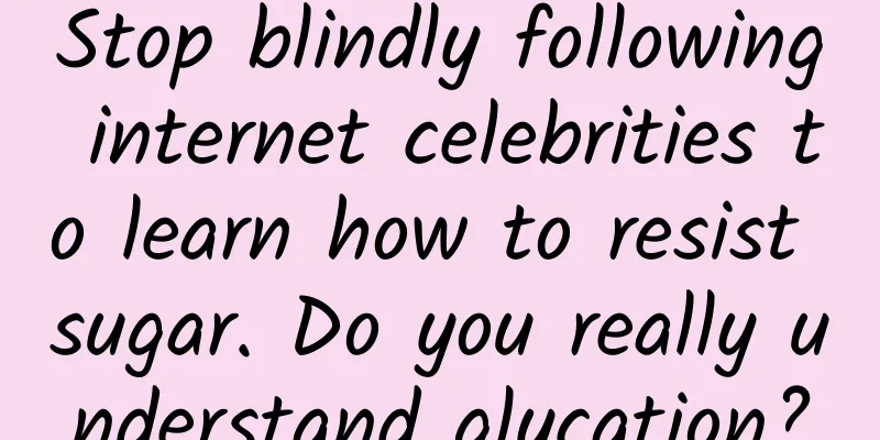 Stop blindly following internet celebrities to learn how to resist sugar. Do you really understand glycation?
