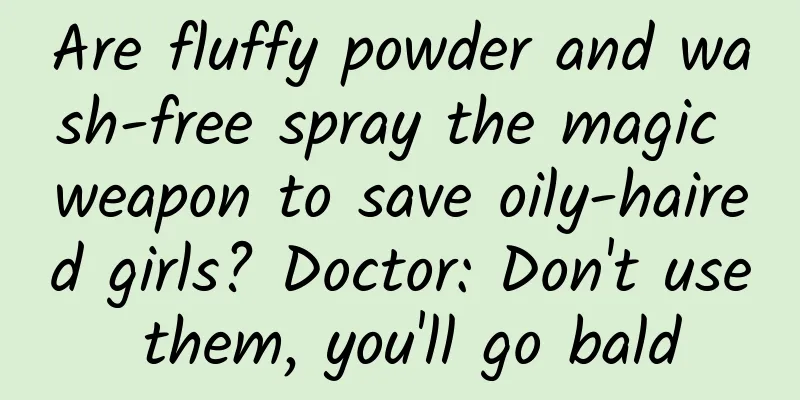 Are fluffy powder and wash-free spray the magic weapon to save oily-haired girls? Doctor: Don't use them, you'll go bald