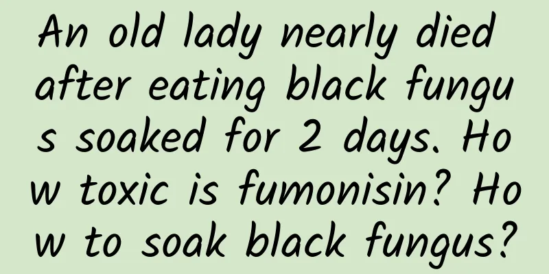 An old lady nearly died after eating black fungus soaked for 2 days. How toxic is fumonisin? How to soak black fungus?