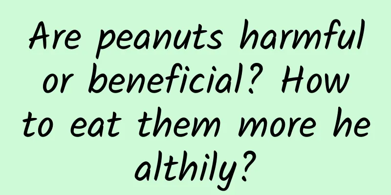 Are peanuts harmful or beneficial? How to eat them more healthily?