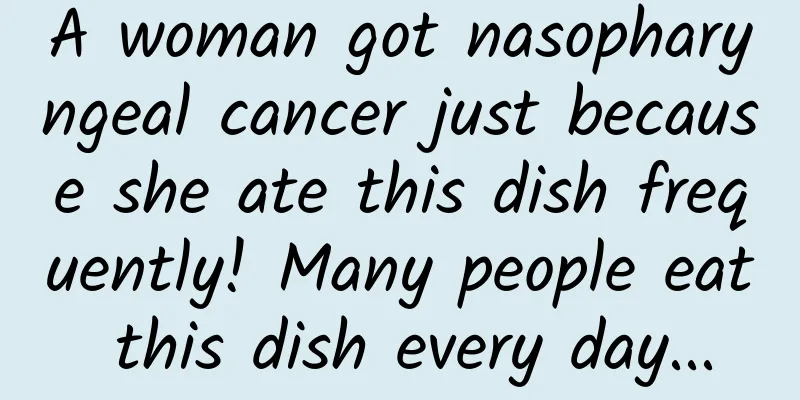 A woman got nasopharyngeal cancer just because she ate this dish frequently! Many people eat this dish every day...