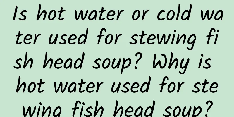 Is hot water or cold water used for stewing fish head soup? Why is hot water used for stewing fish head soup?