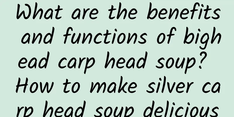 What are the benefits and functions of bighead carp head soup? How to make silver carp head soup delicious