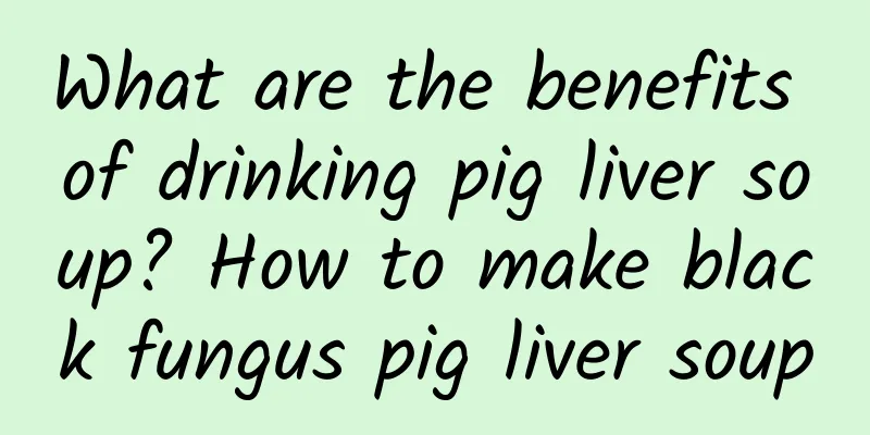 What are the benefits of drinking pig liver soup? How to make black fungus pig liver soup