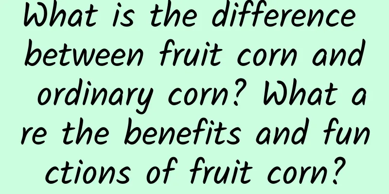 What is the difference between fruit corn and ordinary corn? What are the benefits and functions of fruit corn?