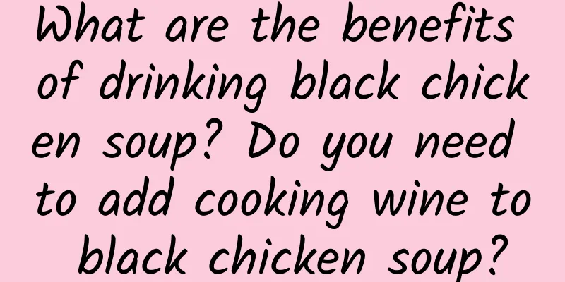 What are the benefits of drinking black chicken soup? Do you need to add cooking wine to black chicken soup?