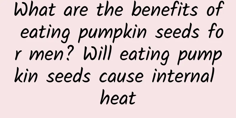 What are the benefits of eating pumpkin seeds for men? Will eating pumpkin seeds cause internal heat