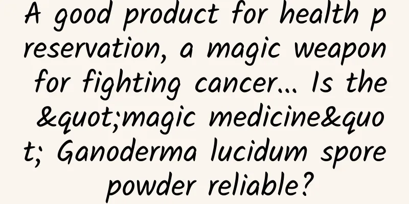 A good product for health preservation, a magic weapon for fighting cancer... Is the "magic medicine" Ganoderma lucidum spore powder reliable?