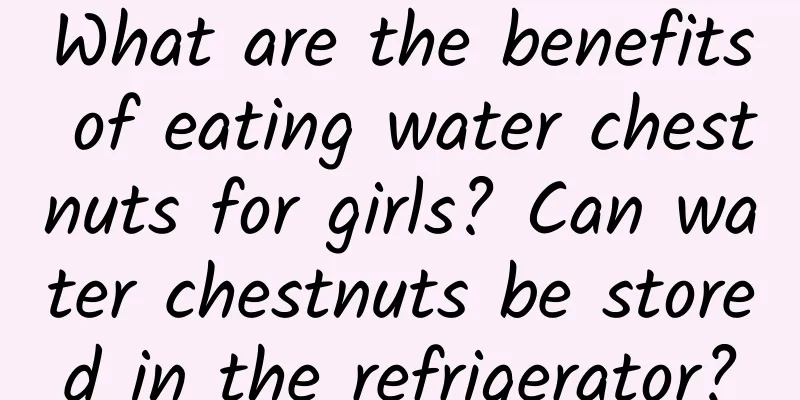 What are the benefits of eating water chestnuts for girls? Can water chestnuts be stored in the refrigerator?