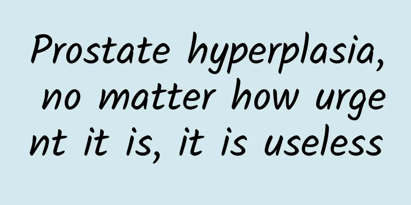 Prostate hyperplasia, no matter how urgent it is, it is useless